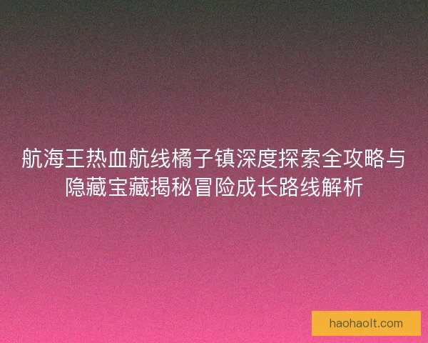 航海王热血航线橘子镇深度探索全攻略与隐藏宝藏揭秘冒险成长路线解析