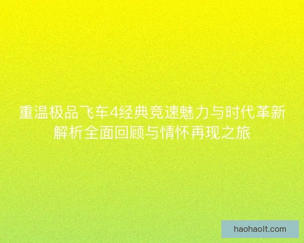 重温极品飞车4经典竞速魅力与时代革新解析全面回顾与情怀再现之旅