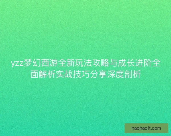yzz梦幻西游全新玩法攻略与成长进阶全面解析实战技巧分享深度剖析